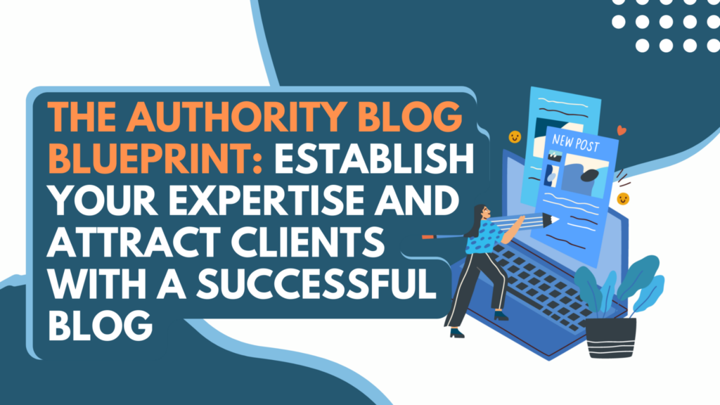 The Authority Blog Blueprint: Establish Your Expertise and Attract Clients with a Successful Blog