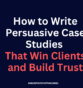 How to Write Persuasive Case Studies That Win Clients and Build Trust